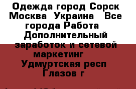 Одежда город Сорск Москва, Украина - Все города Работа » Дополнительный заработок и сетевой маркетинг   . Удмуртская респ.,Глазов г.